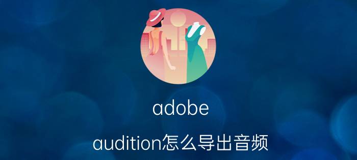 adobe audition怎么导出音频 au录制声音怎么导出无损文件？